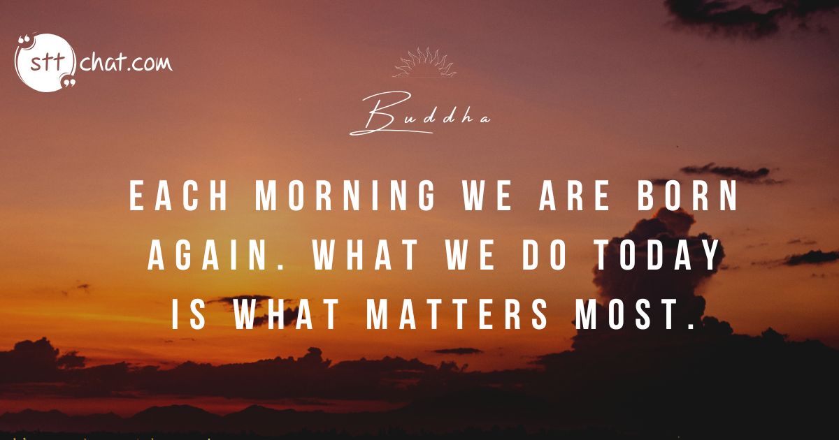 Each morning we are born again. What we do today is what matters most.