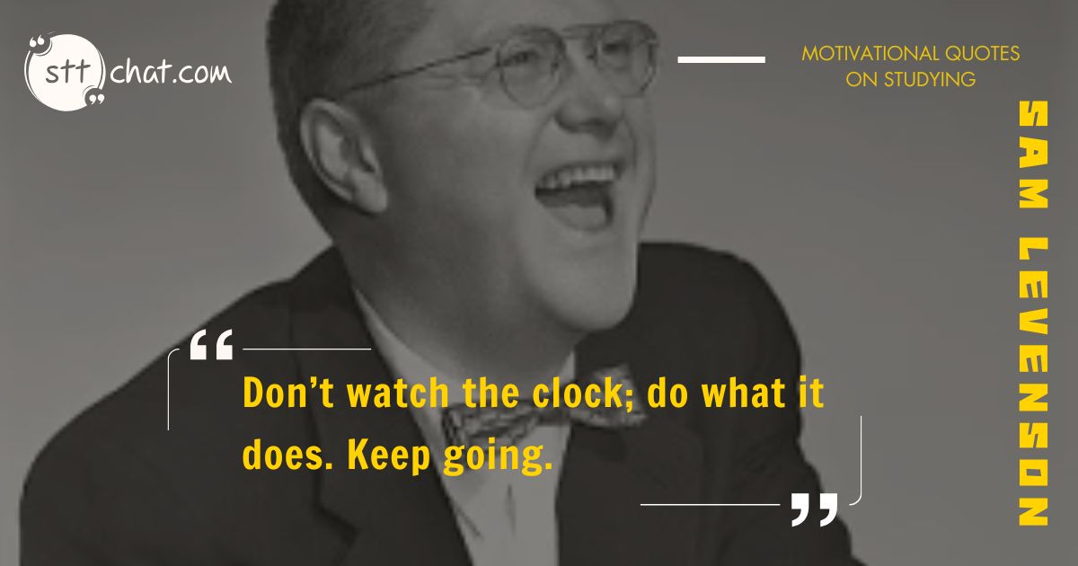 Time can feel like it drags when you're studying for long hours, but this quote urges you not to focus on the clock. Just like the clock keeps ticking, keep working steadily toward your goal