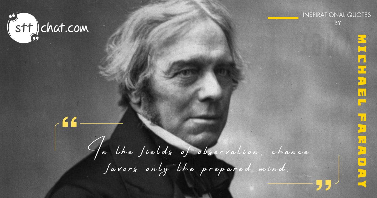 Faraday understood that opportunities for discovery often come in the form of unexpected moments, but they can only be seized by those who are well-equipped with knowledge and skill